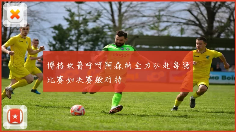 博格坎普呼吁阿森纳全力以赴每场比赛如决赛般对待