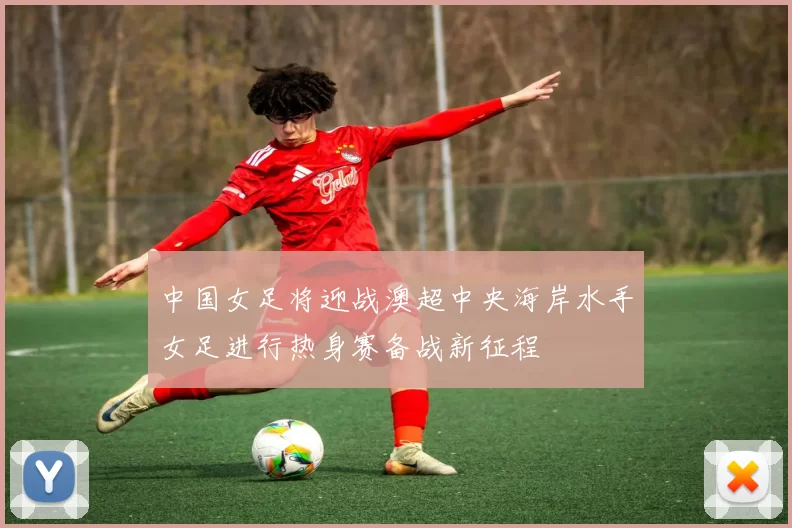 中国女足将迎战澳超中央海岸水手女足进行热身赛备战新征程